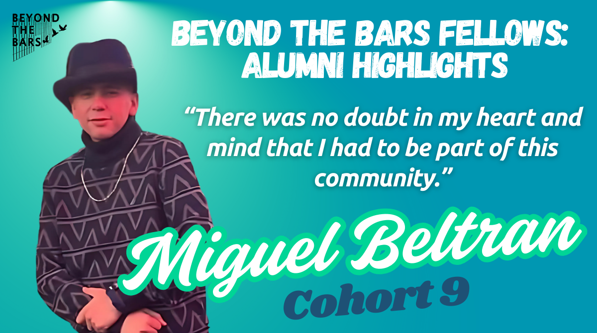 Beyond the Bars Fellows: Alumni Highlights with the quote "there was not doubt in my heart and mind that I had to be part of this community." and underneath it says "Miguel Beltran, cohort 9"