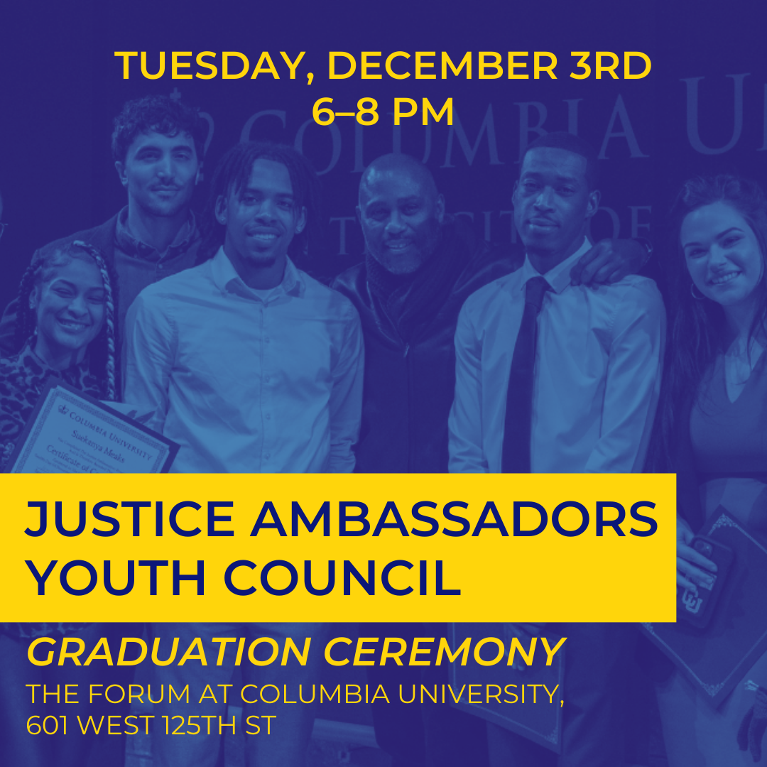 Tuesday, December 3rd, 6–8 PM Justice Ambassadors Youth Council Graduation Ceremony, The Forum, 601 W 125th St
