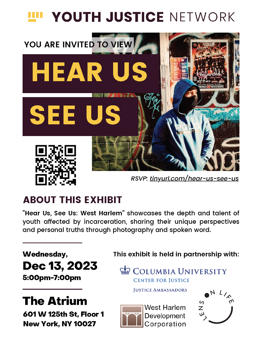 You are invited to view Hear Us, See Us. ABOUT THIS EXHIBIT: “Hear Us, See Us: West Harlem” showcases the depth and talent ofyouth affected by incarceration, sharing their unique perspectives and personal truths through photography and spoken word.  Wednesday, December 13, 5–7pm  The Atrium, 1st floor of the Forum, 601 W. 125th Street